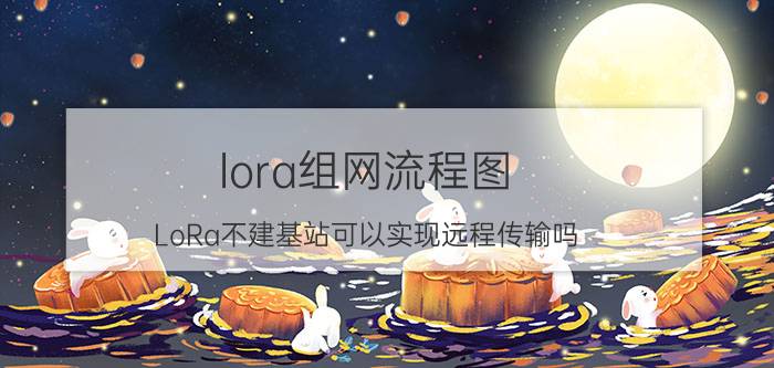 lora组网流程图 LoRa不建基站可以实现远程传输吗？